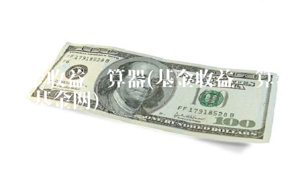 基金收益计算器(基金收益计算器u8基金网)