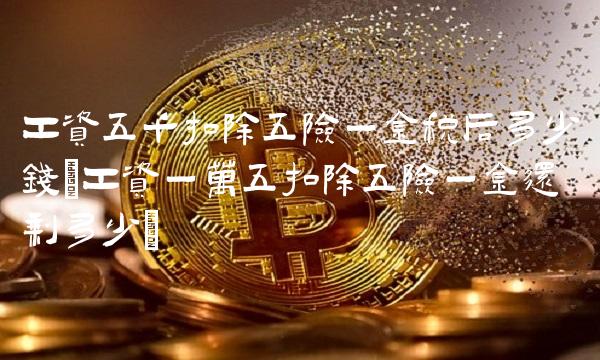 工资五千扣除五险一金税后多少钱(工资一万五扣除五险一金还剩多少)