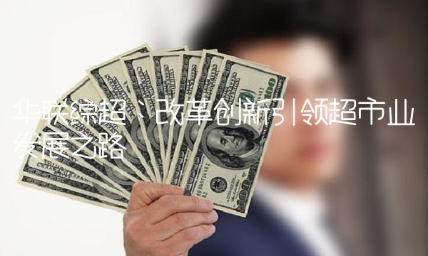 华联综超：改革创新引领超市业发展之路