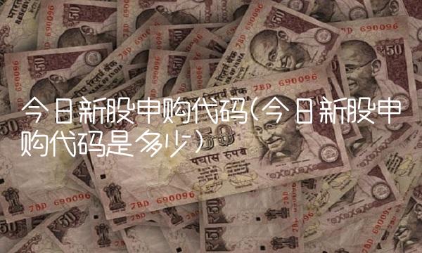 今日新股申购代码(今日新股申购代码是多少)