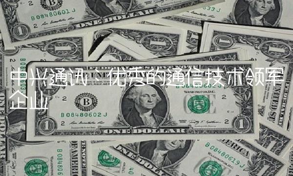 中兴通讯：优秀的通信技术领军企业