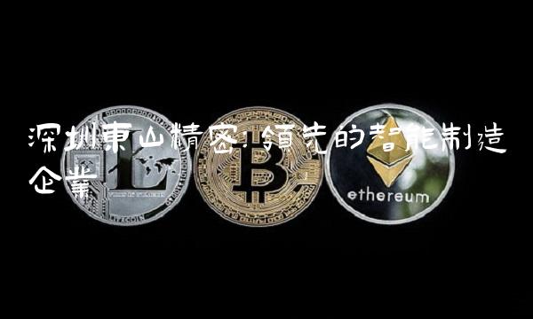 深圳东山精密：领先的智能制造企业