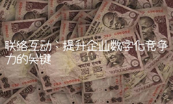 联络互动：提升企业数字化竞争力的关键