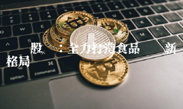 维维股份：全力打造食品产业新格局