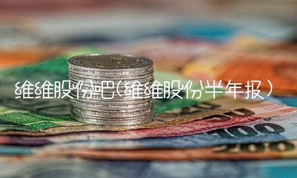 维维股份吧(维维股份半年报)