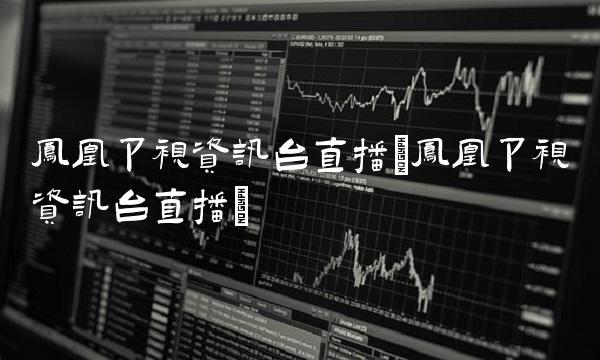 凤凰卫视资讯台直播(凤凰卫视资讯台直播)