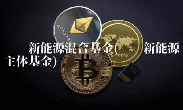 农银新能源混合基金(农银新能源主体基金)