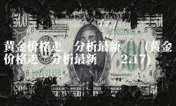黄金价格走势分析最新预测(黄金价格走势分析最新预测2.17)