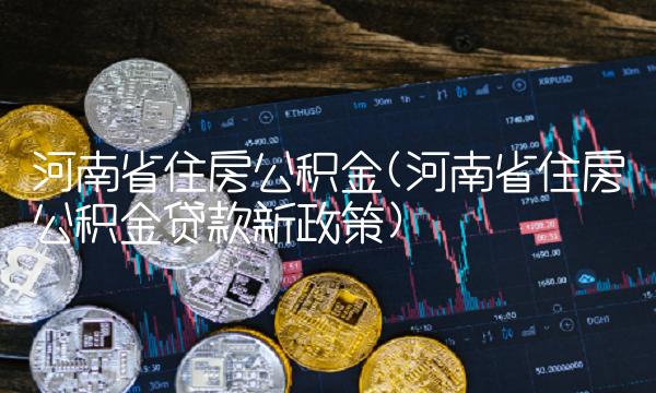河南省住房公积金(河南省住房公积金贷款新政策)