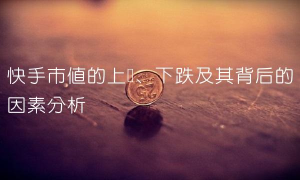 快手市值的上涨、下跌及其背后的因素分析