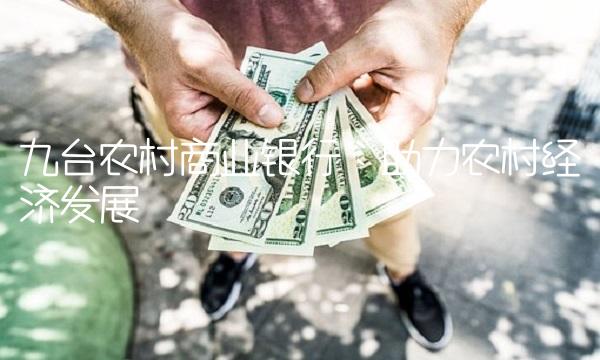 九台农村商业银行：助力农村经济发展