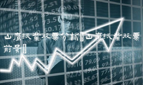 山鹰纸业股票分析(山鹰纸业股票前景)