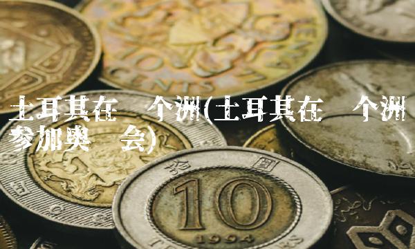 土耳其在哪个洲(土耳其在哪个洲参加奥运会)