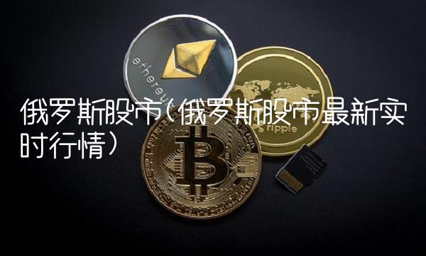 俄罗斯股市(俄罗斯股市最新实时行情)