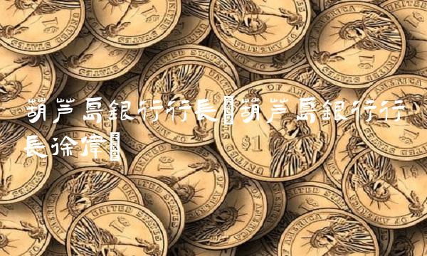 葫芦岛银行行长(葫芦岛银行行长徐伟)