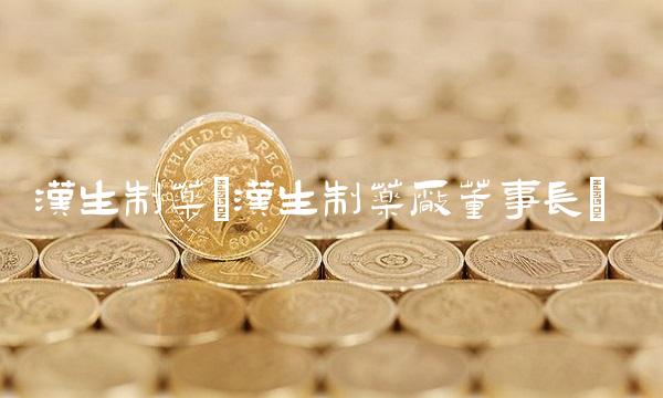 汉生制药(汉生制药厂董事长)