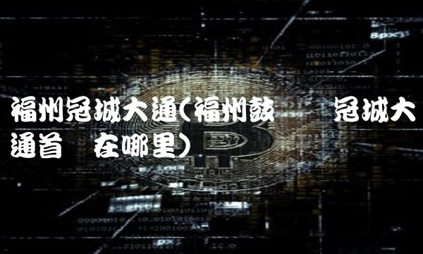 福州冠城大通(福州鼓楼区冠城大通首玺在哪里)