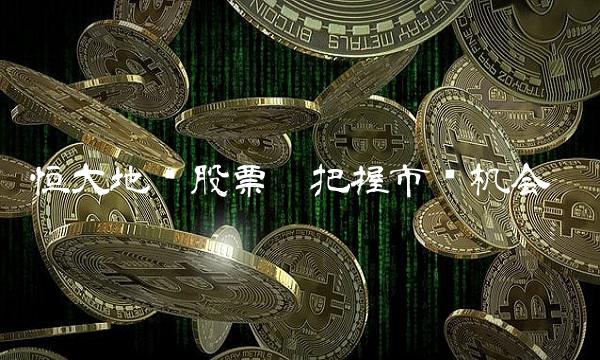 恒大地产股票——把握市场机会