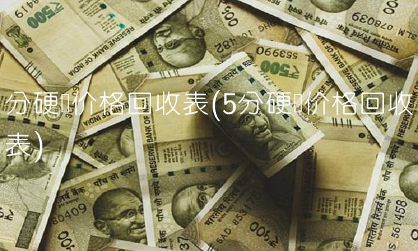 分硬币价格回收表(5分硬币价格回收表)