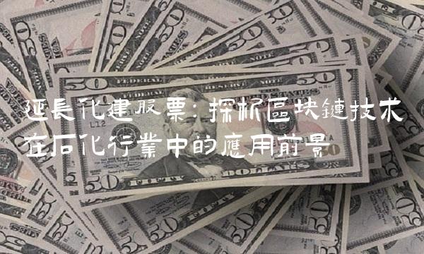 延长化建股票：探析区块链技术在石化行业中的应用前景