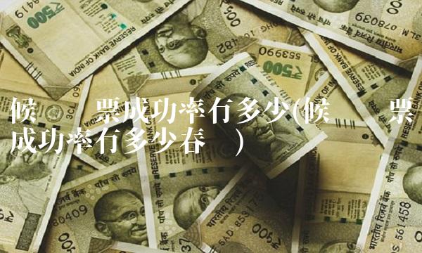 候补购票成功率有多少(候补购票成功率有多少春节)