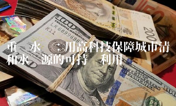 重庆水务：用高科技保障城市清洁和水资源的可持续利用