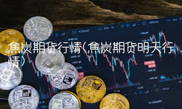 焦炭期货行情(焦炭期货明天行情)