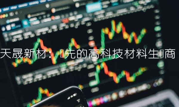 天晟新材：领先的高科技材料生产商