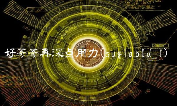 好哥哥再深点用力(suglabId_1)