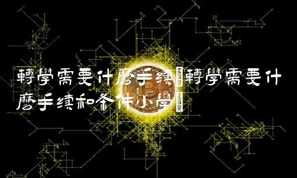 转学需要什么手续(转学需要什么手续和条件小学)