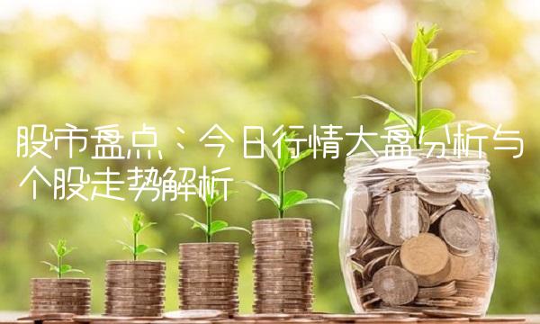 股市盘点：今日行情大盘分析与个股走势解析
