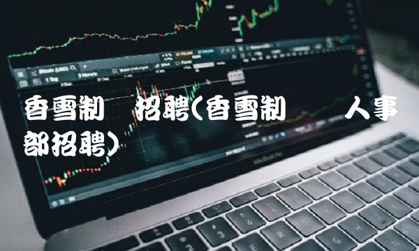 香雪制药招聘(香雪制药厂人事部招聘)