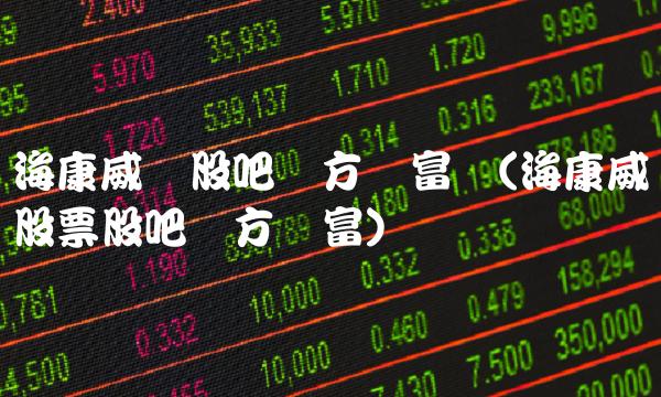 海康威视股吧东方财富网(海康威视股票股吧东方财富)