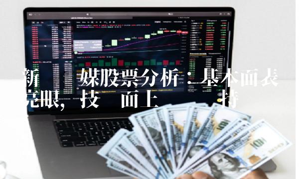 新华传媒股票分析：基本面表现亮眼，技术面上涨趋势持续