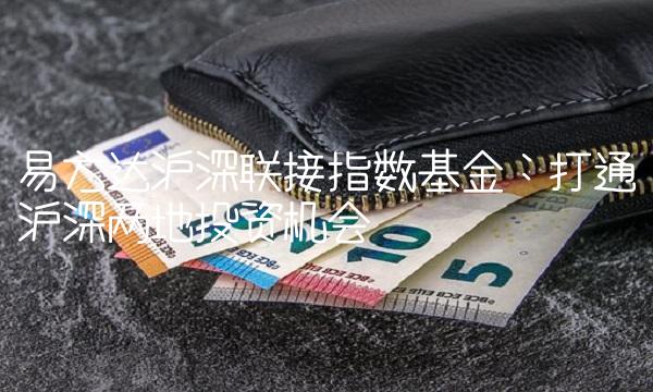 易方达沪深联接指数基金：打通沪深两地投资机会