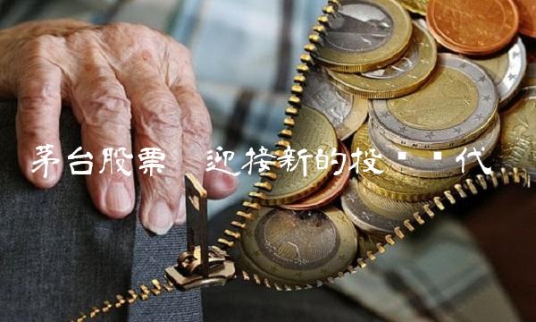 茅台股票——迎接新的投资时代