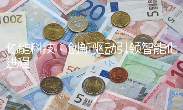 亿能科技：创新驱动引领智能化进程