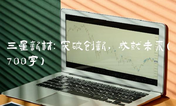 三星新材：突破创新，成就未来（700字）