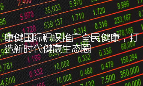 康健国际积极推广全民健康，打造新时代健康生态圈