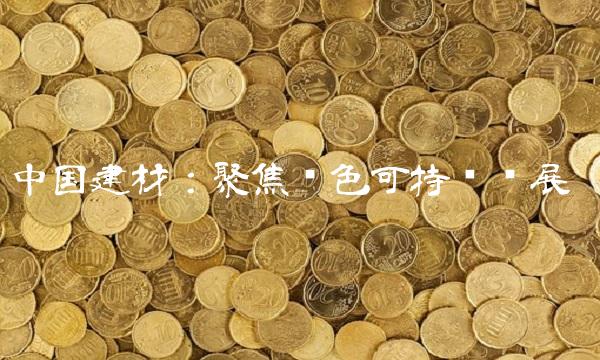 中国建材：聚焦绿色可持续发展