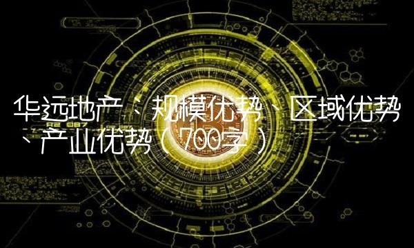华远地产：规模优势、区域优势、产业优势（700字）