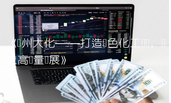 《沧州大化——打造绿色化工产业，谋求高质量发展》