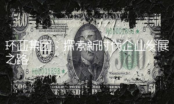 环亚集团：探索新时代企业发展之路