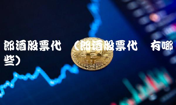 郎酒股票代码(郎酒股票代码有哪些)