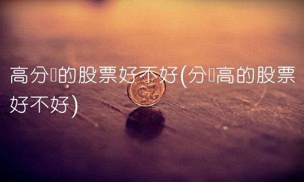 高分红的股票好不好(分红高的股票好不好)