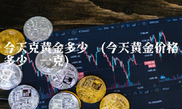 今天克黄金多少钱(今天黄金价格多少钱一克)