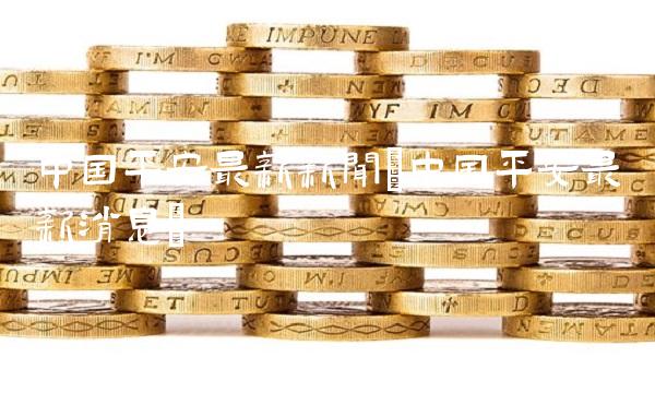 中国平安最新新闻(中国平安最新消息)