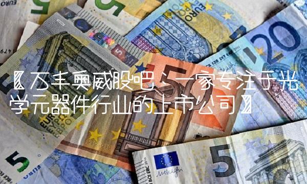 【万丰奥威股吧：一家专注于光学元器件行业的上市公司】