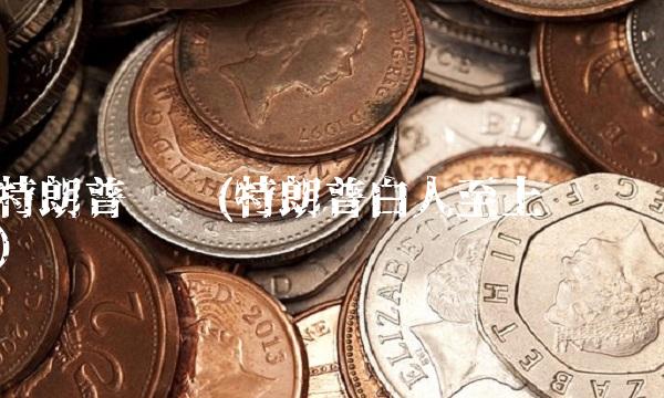 特朗普讲话(特朗普白人至上讲话)