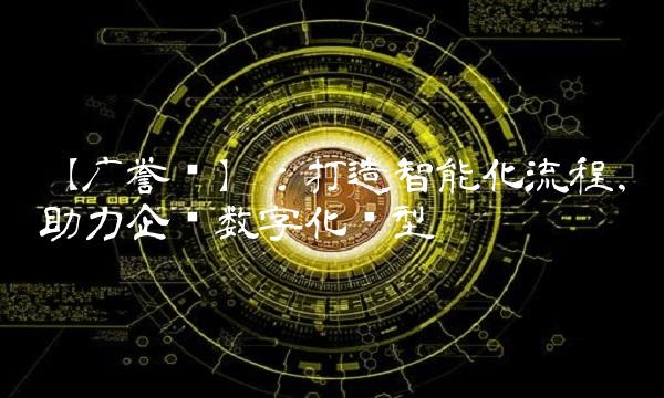 【广誉远】：打造智能化流程，助力企业数字化转型